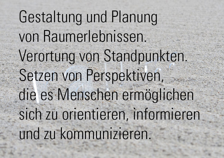 raumformzeit - Gestaltung und Planung von Raumerlebnissen. Verortung von Standpunkten. 
						               Setzen von Perpektiven, die es Menschen ermöglichen sich zu orientieren, zu informieren und 
						               zu kommunizieren.